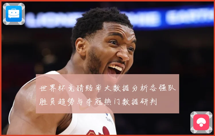 世界杯竞猜赔率大数据分析各强队胜负趋势与夺冠热门数据研判