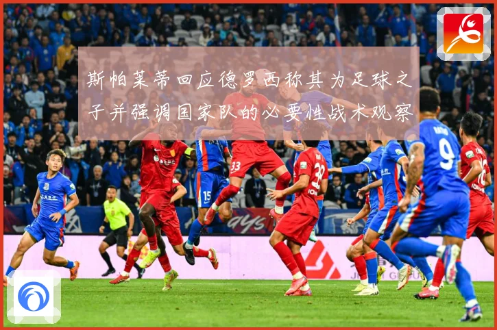 斯帕莱蒂回应德罗西称其为足球之子并强调国家队的必要性战术观察