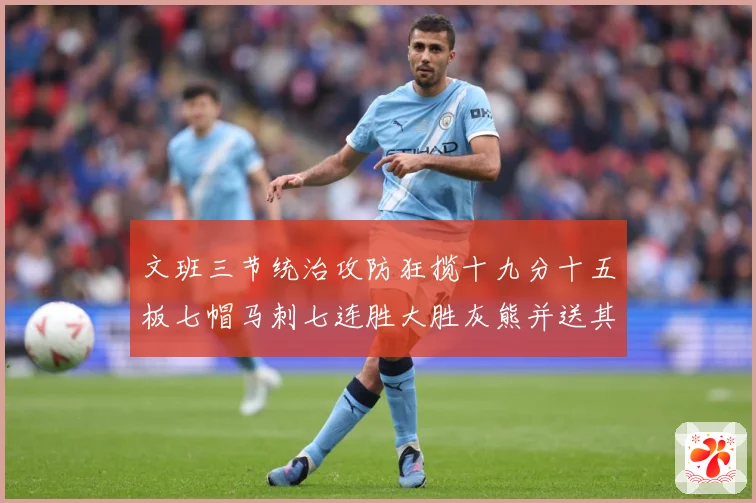 文班三节统治攻防狂揽十九分十五板七帽马刺七连胜大胜灰熊并送其成长观察