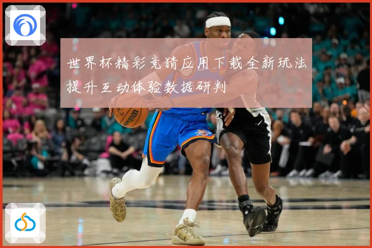 世界杯精彩竞猜应用下载全新玩法提升互动体验数据研判