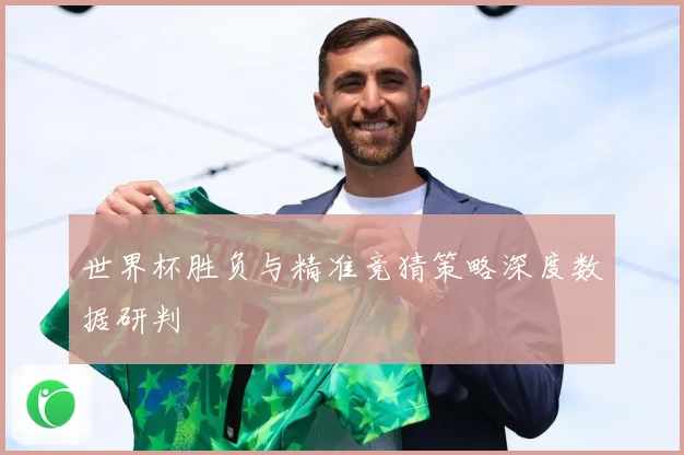 世界杯胜负与精准竞猜策略深度数据研判