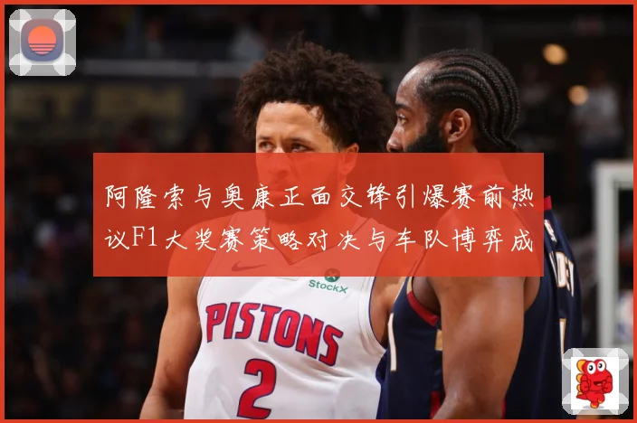 阿隆索与奥康正面交锋引爆赛前热议F1大奖赛策略对决与车队博弈成最大看点