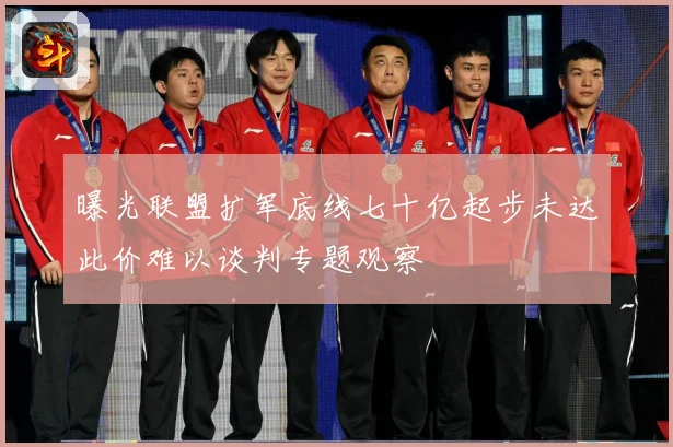 曝光联盟扩军底线七十亿起步未达此价难以谈判专题观察