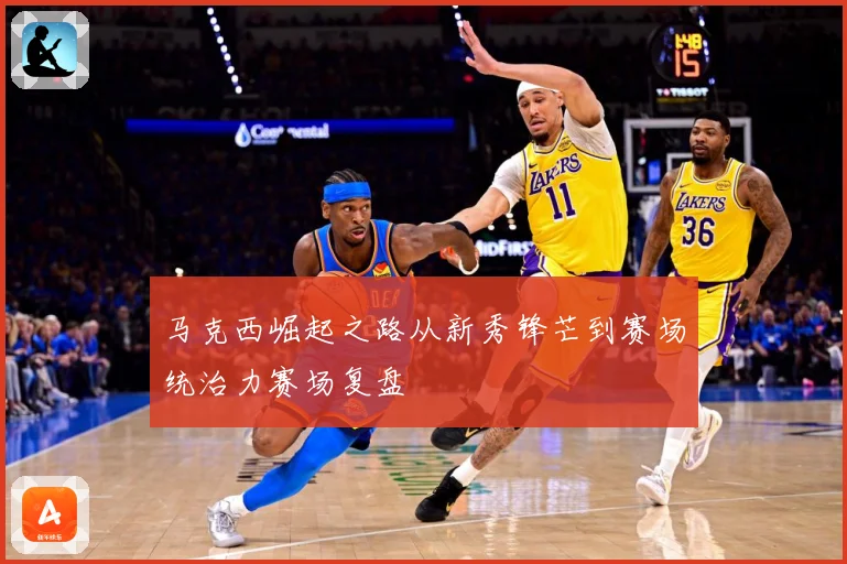马克西崛起之路从新秀锋芒到赛场统治力赛场复盘