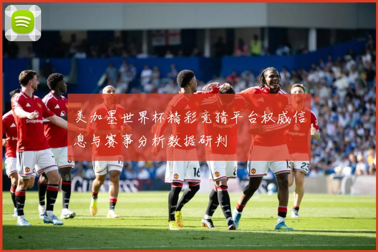 美加墨世界杯精彩竞猜平台权威信息与赛事分析数据研判