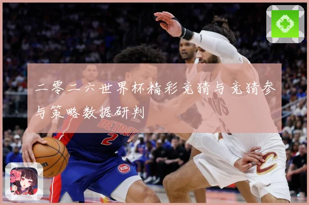 二零二六世界杯精彩竞猜与竞猜参与策略数据研判