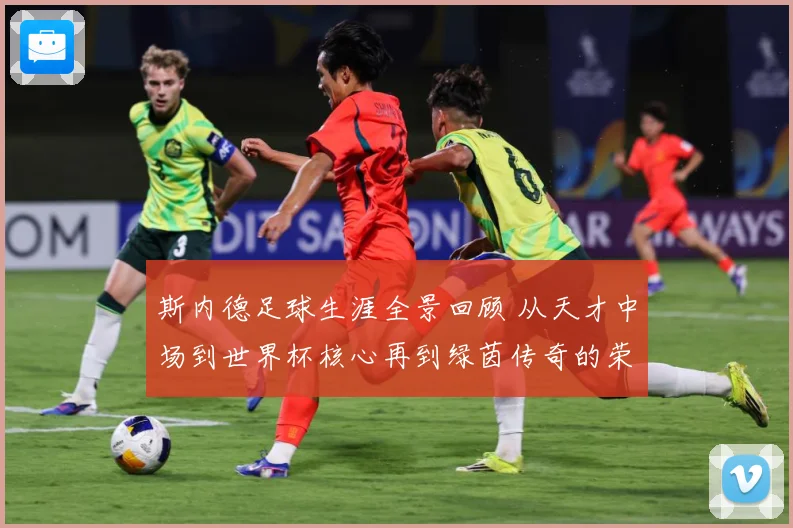 斯内德足球生涯全景回顾 从天才中场到世界杯核心再到绿茵传奇的荣耀征程
