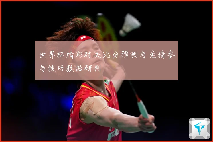 世界杯精彩对决比分预测与竞猜参与技巧数据研判