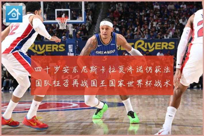 四十岁安东尼斯卡拉莫济诺仍获法国队征召再战国王国家世界杯战术观察