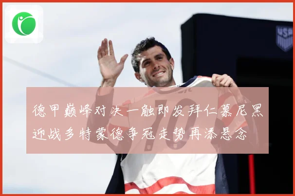 德甲巅峰对决一触即发拜仁慕尼黑迎战多特蒙德争冠走势再添悬念