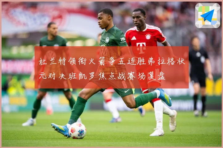杜兰特领衔火箭争五连胜弗拉格状元对决班凯罗焦点战赛场复盘