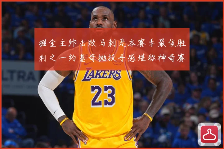 掘金主帅击败马刺是本赛季最佳胜利之一约基奇抛投手感堪称神奇赛场复盘