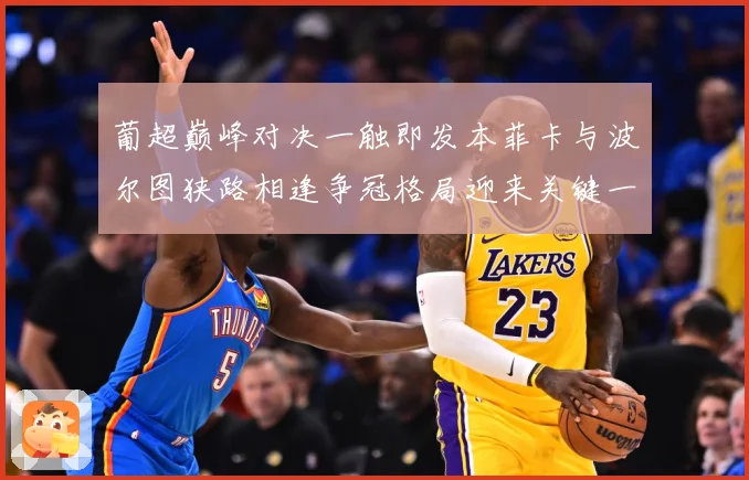 葡超巅峰对决一触即发本菲卡与波尔图狭路相逢争冠格局迎来关键一战