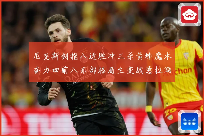 尼克斯剑指八连胜冲三杀黄蜂魔术奋力回前八东部格局生变战意拉满专题观察
