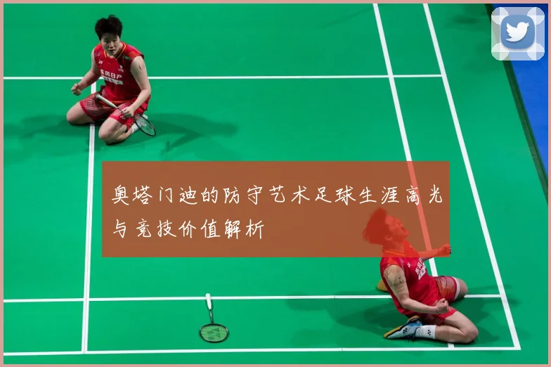 奥塔门迪的防守艺术足球生涯高光与竞技价值解析
