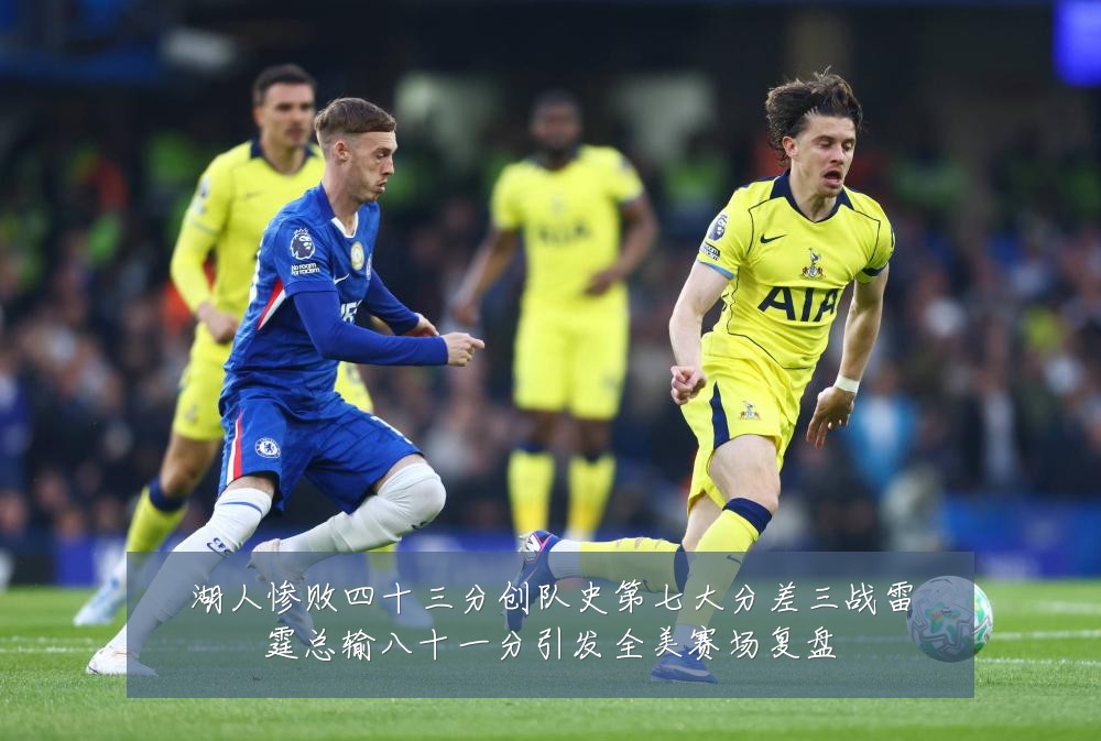 湖人惨败四十三分创队史第七大分差三战雷霆总输八十一分引发全美赛场复盘