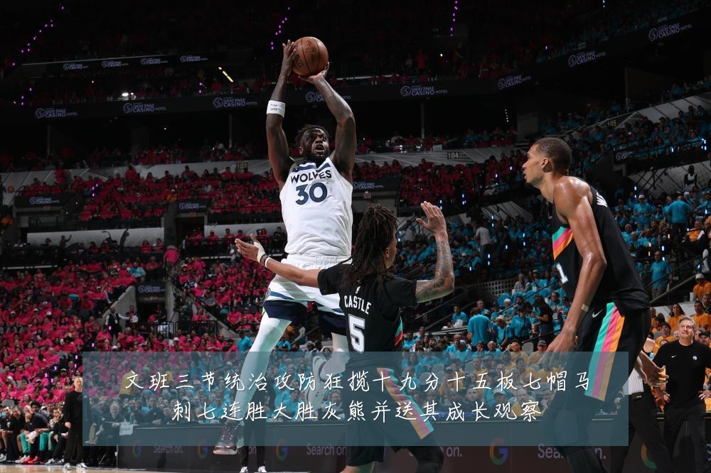文班三节统治攻防狂揽十九分十五板七帽马刺七连胜大胜灰熊并送其成长观察