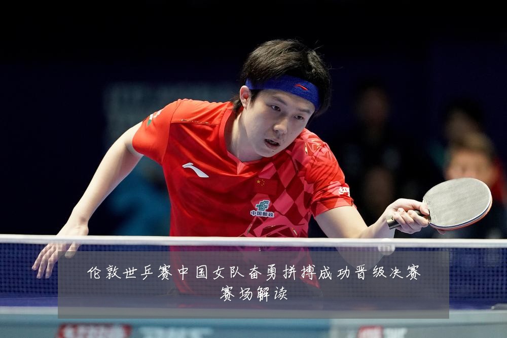 伦敦世乒赛中国女队奋勇拼搏成功晋级决赛赛场解读